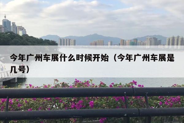 今年广州车展什么时候开始（今年广州车展是几号）