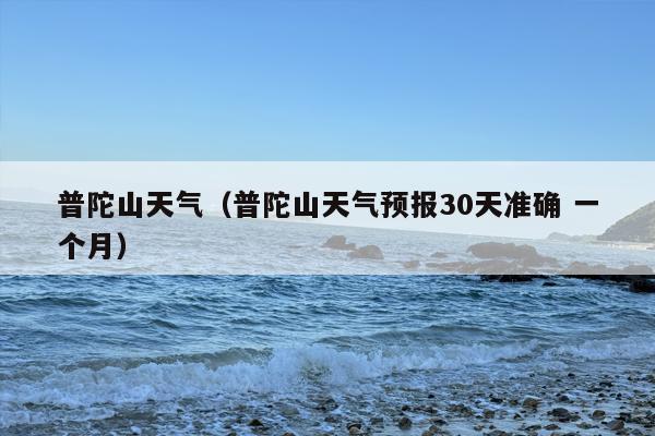 普陀山天气（普陀山天气预报30天准确 一个月）