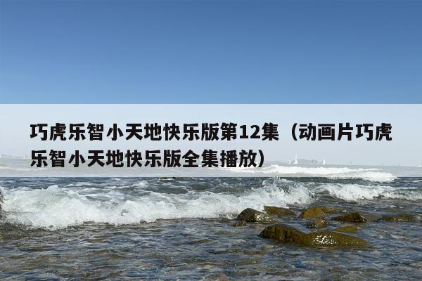 巧虎乐智小天地快乐版第12集（动画片巧虎乐智小天地快乐版全集播放）