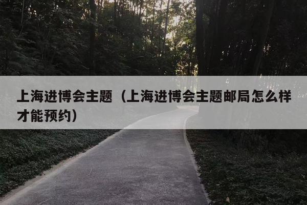 上海进博会主题（上海进博会主题邮局怎么样才能预约）