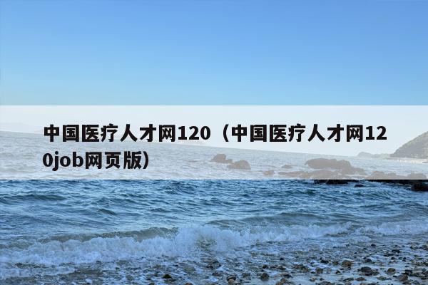 中国医疗人才网120（中国医疗人才网120job网页版）