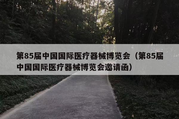 第85届中国国际医疗器械博览会（第85届中国国际医疗器械博览会邀请函）