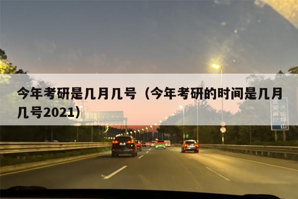 今年考研是几月几号（今年考研的时间是几月几号2021）