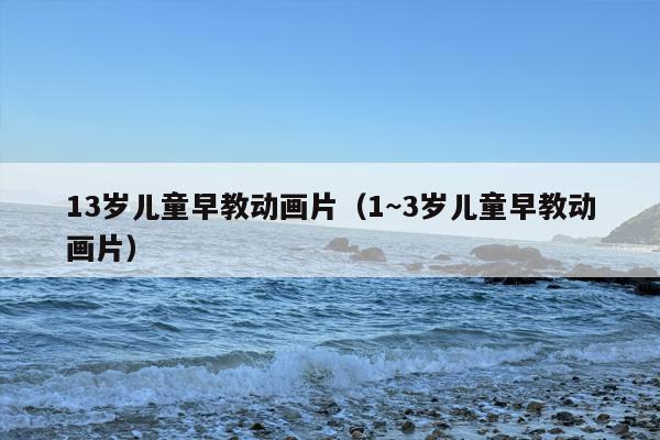 13岁儿童早教动画片（1~3岁儿童早教动画片）