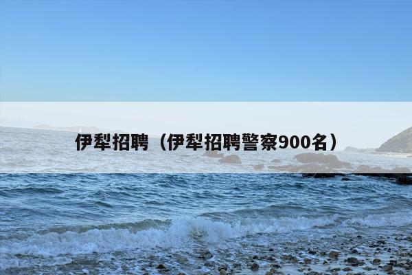 伊犁招聘（伊犁招聘警察900名）