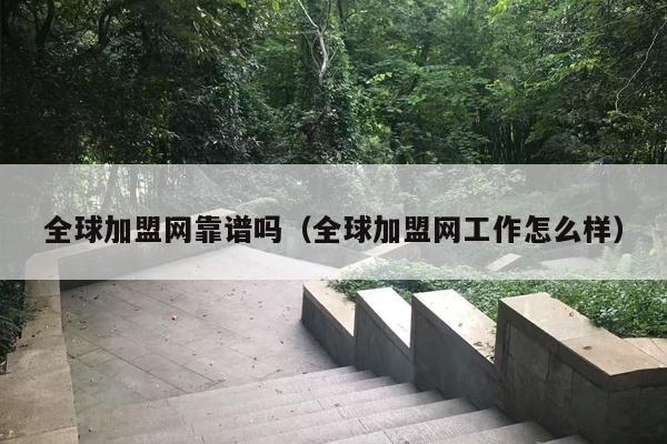 全球加盟网靠谱吗（全球加盟网工作怎么样）
