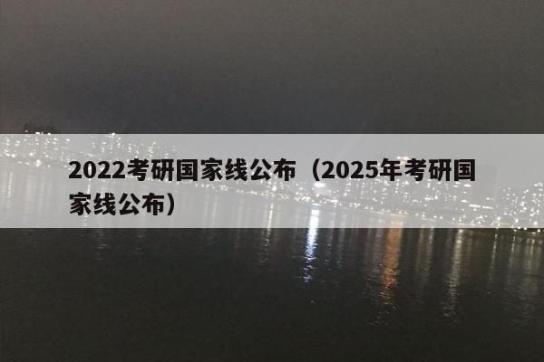 2022考研国家线公布（2025年考研国家线公布）