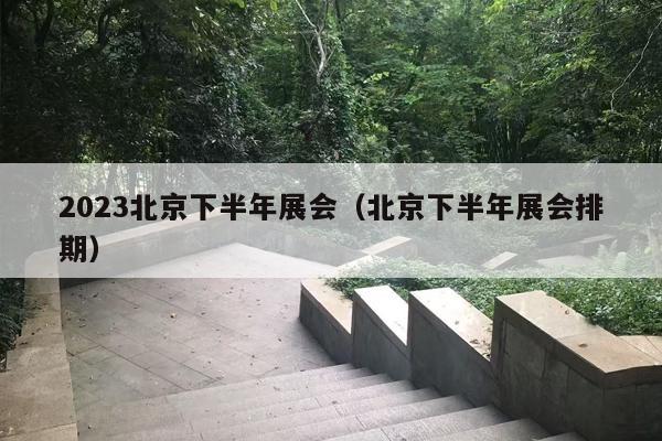 2023北京下半年展会（北京下半年展会排期）