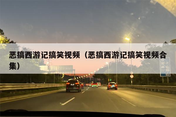 恶搞西游记搞笑视频（恶搞西游记搞笑视频合集）