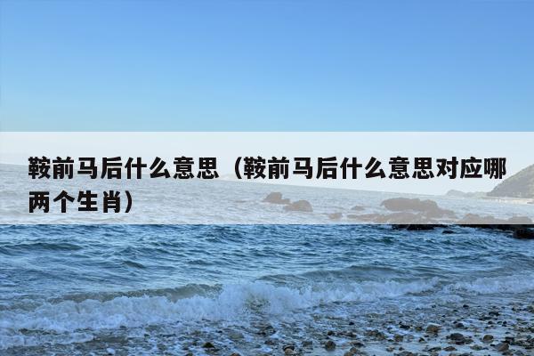 鞍前马后什么意思（鞍前马后什么意思对应哪两个生肖）