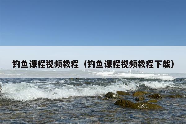 钓鱼课程视频教程（钓鱼课程视频教程下载）