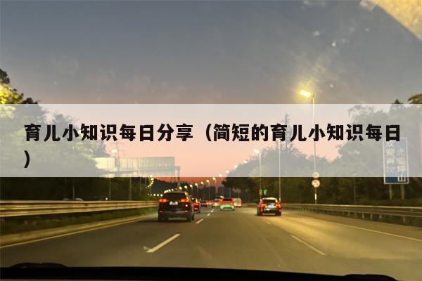 育儿小知识每日分享（简短的育儿小知识每日）