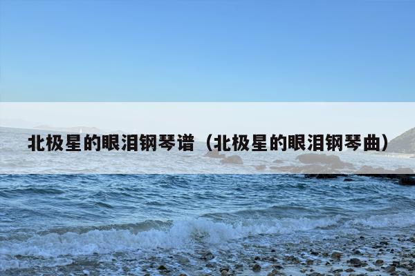 北极星的眼泪钢琴谱（北极星的眼泪钢琴曲）