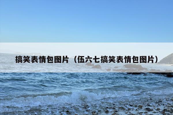 搞笑表情包图片（伍六七搞笑表情包图片）
