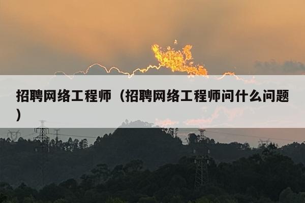 招聘网络工程师（招聘网络工程师问什么问题）