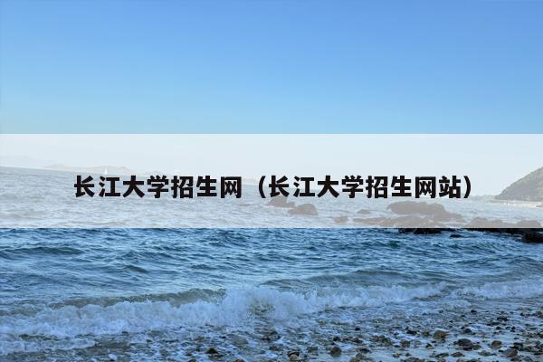 长江大学招生网（长江大学招生网站）