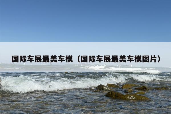 国际车展最美车模（国际车展最美车模图片）