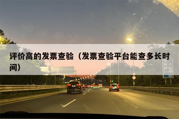 评价高的发票查验（发票查验平台能查多长时间）
