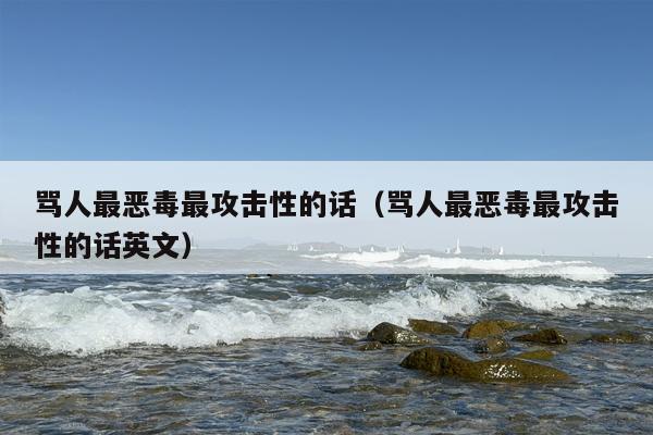 骂人最恶毒最攻击性的话（骂人最恶毒最攻击性的话英文）