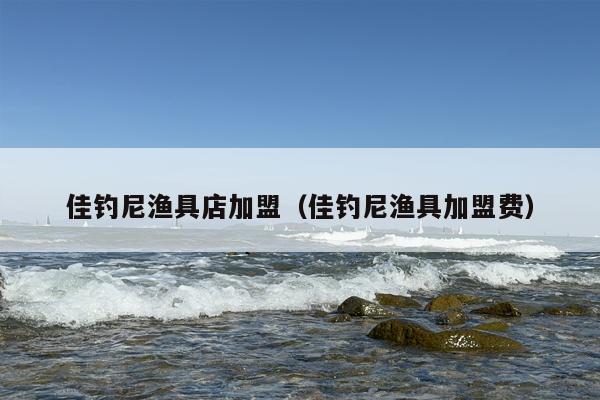 佳钓尼渔具店加盟（佳钓尼渔具加盟费）