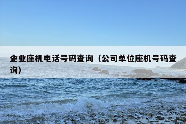 企业座机电话号码查询（公司单位座机号码查询）