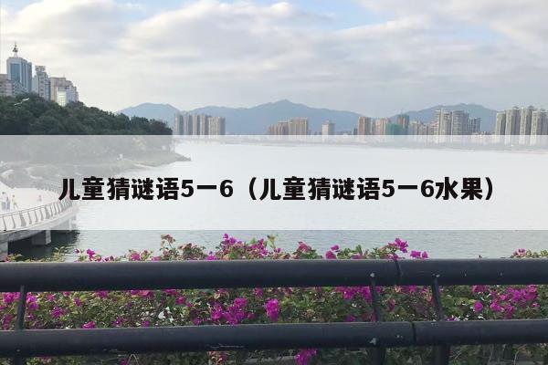 儿童猜谜语5一6（儿童猜谜语5一6水果）