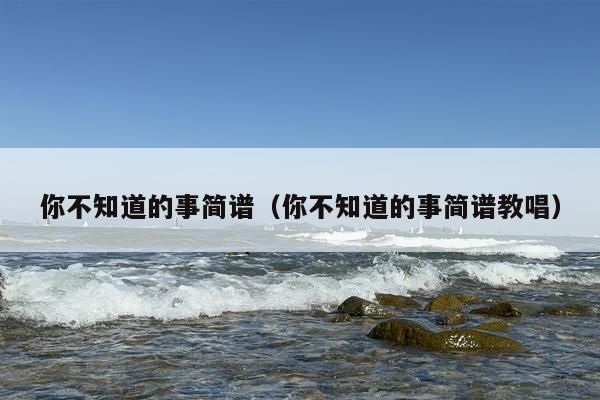 你不知道的事简谱（你不知道的事简谱教唱）