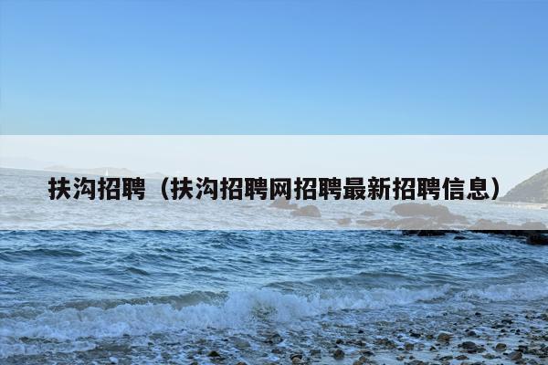 扶沟招聘（扶沟招聘网招聘最新招聘信息）