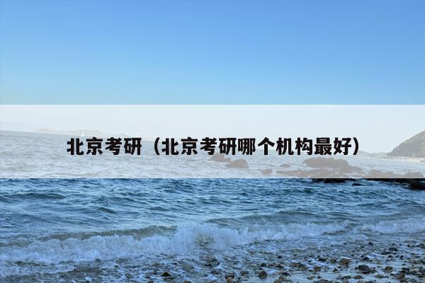 北京考研（北京考研哪个机构最好）