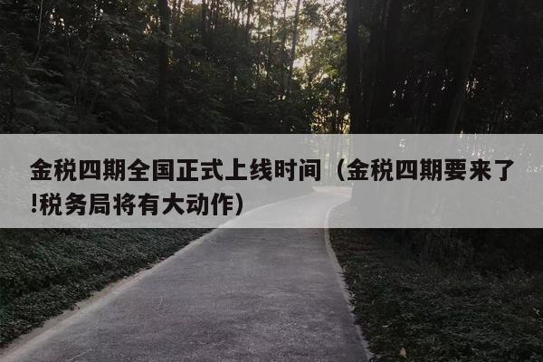 金税四期全国正式上线时间（金税四期要来了!税务局将有大动作）