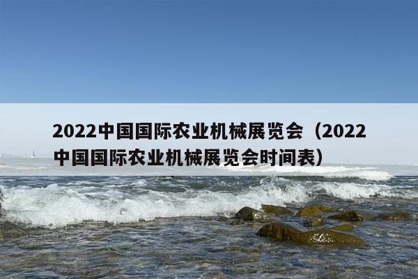 2022中国国际农业机械展览会（2022中国国际农业机械展览会时间表）