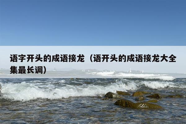 语字开头的成语接龙（语开头的成语接龙大全集最长调）