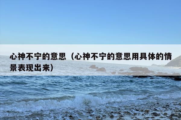 心神不宁的意思（心神不宁的意思用具体的情景表现出来）