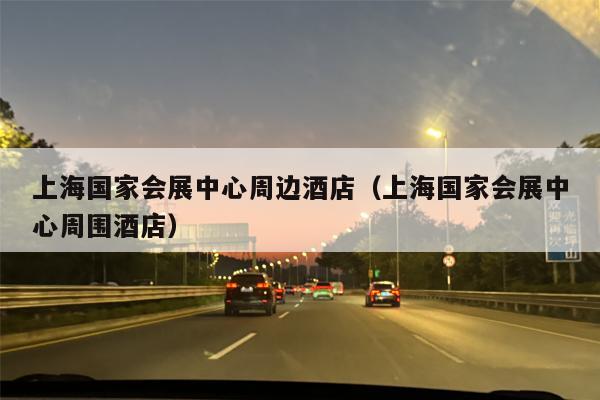 上海国家会展中心周边酒店（上海国家会展中心周围酒店）