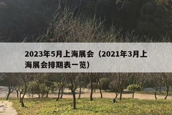 2023年5月上海展会（2021年3月上海展会排期表一览）