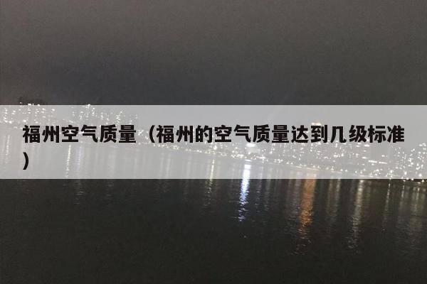 福州空气质量（福州的空气质量达到几级标准）
