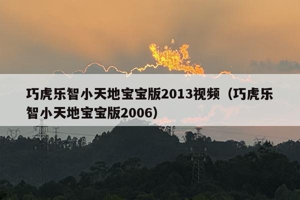 巧虎乐智小天地宝宝版2013视频（巧虎乐智小天地宝宝版2006）