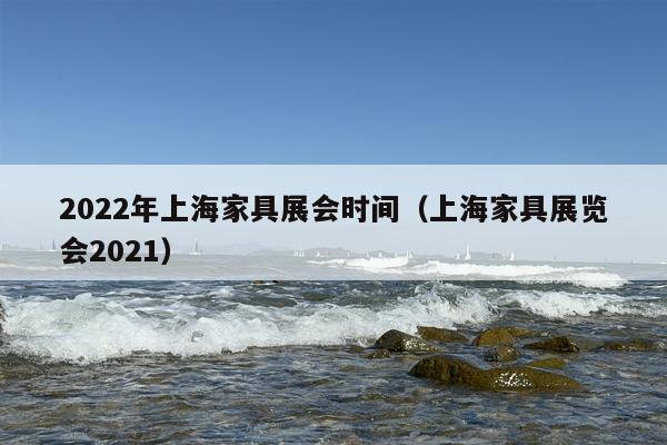 2022年上海家具展会时间（上海家具展览会2021）