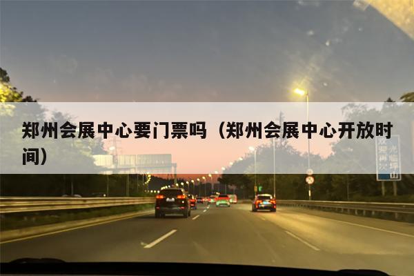 郑州会展中心要门票吗（郑州会展中心开放时间）