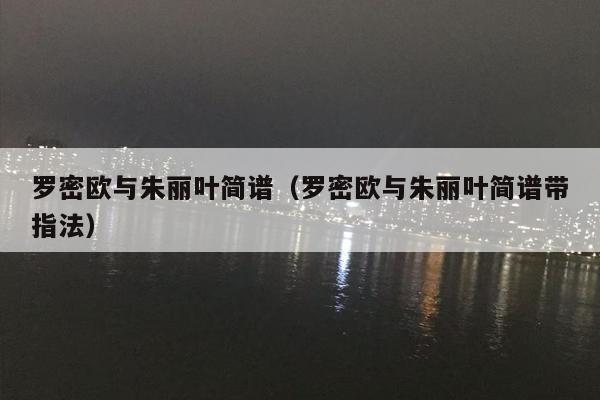 罗密欧与朱丽叶简谱（罗密欧与朱丽叶简谱带指法）