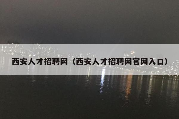 西安人才招聘网（西安人才招聘网官网入口）