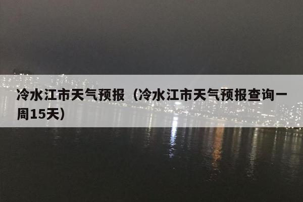 冷水江市天气预报（冷水江市天气预报查询一周15天）
