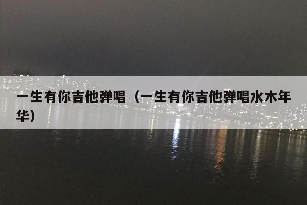 一生有你吉他弹唱（一生有你吉他弹唱水木年华）