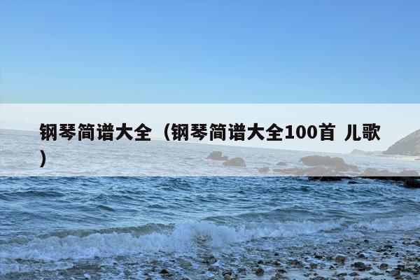 钢琴简谱大全（钢琴简谱大全100首 儿歌）