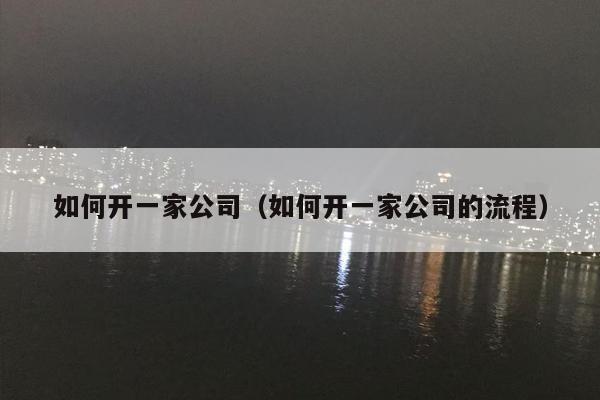 如何开一家公司（如何开一家公司的流程）