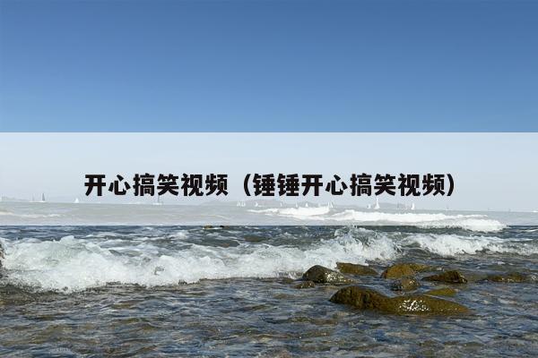 开心搞笑视频（锤锤开心搞笑视频）