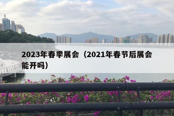 2023年春季展会（2021年春节后展会能开吗）