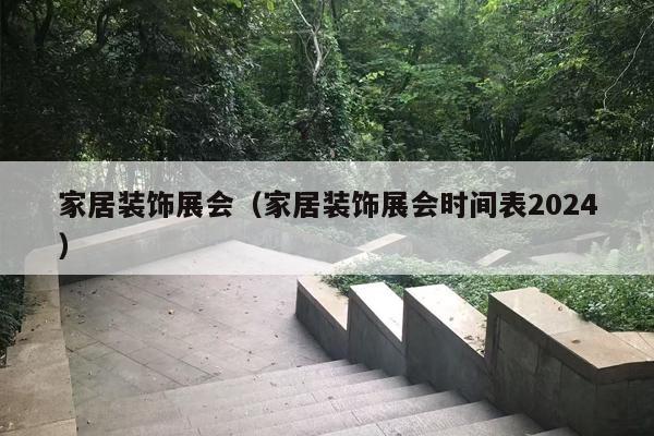 家居装饰展会（家居装饰展会时间表2024）