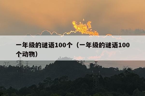一年级的谜语100个（一年级的谜语100个动物）