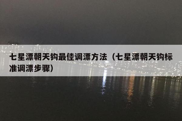 七星漂朝天钩最佳调漂方法（七星漂朝天钩标准调漂步骤）
